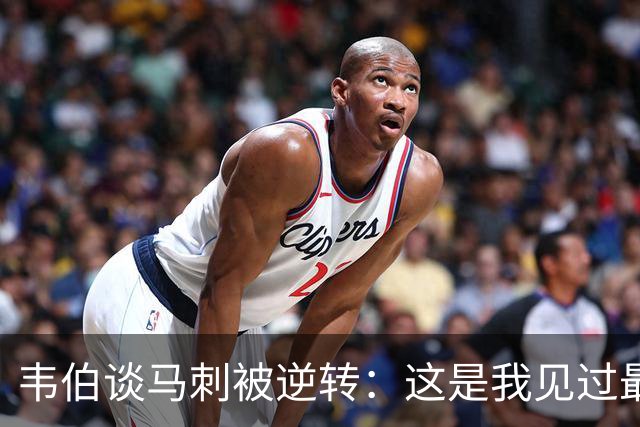 韦伯谈马刺被逆转：这是我见过最蠢的比赛 缺乏球场直觉和常识